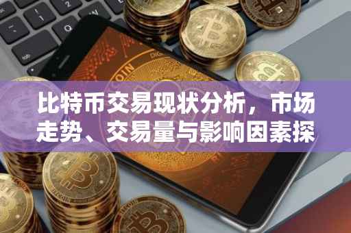 比特币交易现状分析，市场走势、交易量与影响因素探讨