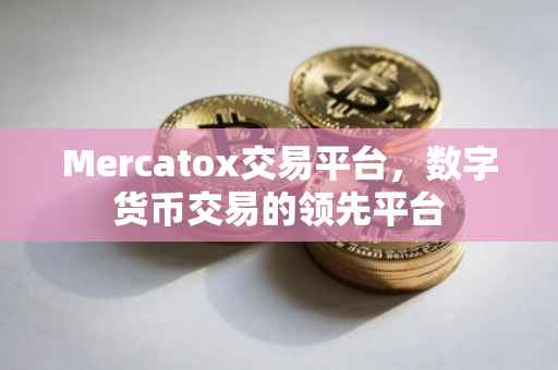 Mercatox交易平台，数字货币交易的领先平台