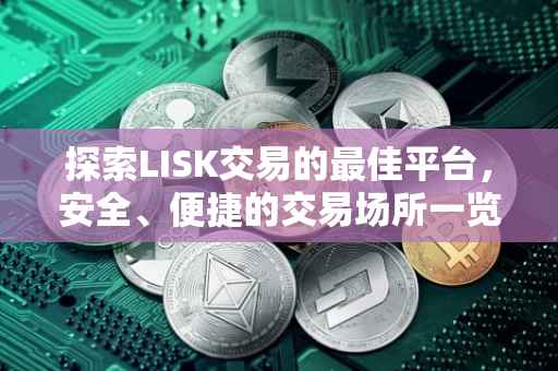 探索LISK交易的最佳平台，安全、便捷的交易场所一览