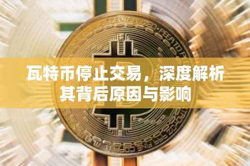 瓦特币停止交易，深度解析其背后原因与影响