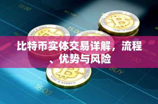 比特币实体交易详解，流程、优势与风险