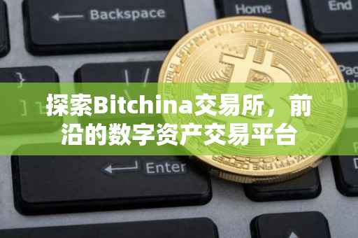 探索Bitchina交易所，前沿的数字资产交易平台