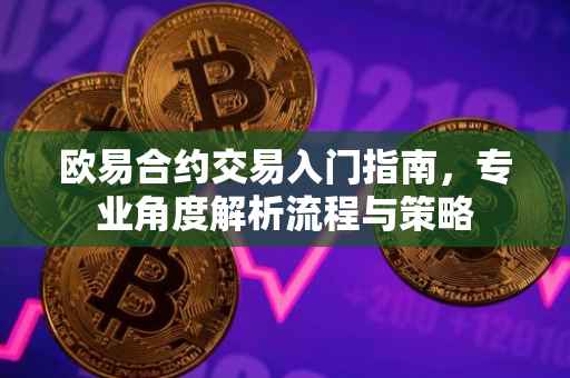 欧易合约交易入门指南，专业角度解析流程与策略