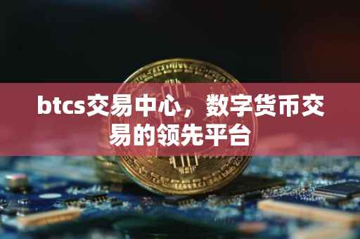 btcs交易中心，数字货币交易的领先平台
