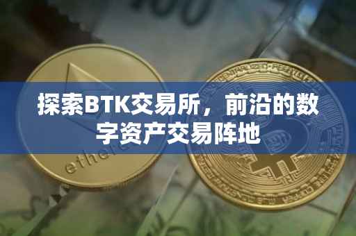 探索BTK交易所,前沿的数字资产交易阵地