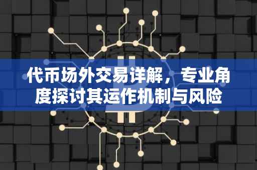 代币场外交易详解，专业角度探讨其运作机制与风险