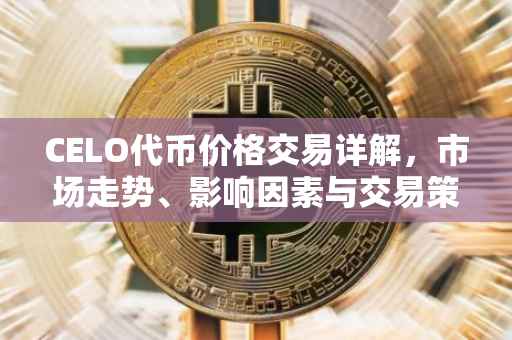 CELO代币价格交易详解,市场走势、影响因素与交易策略
