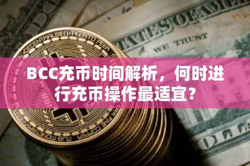BCC充币时间解析，何时进行充币操作最适宜？