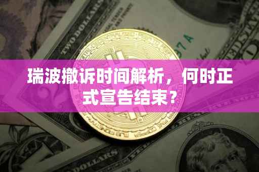 瑞波撤诉时间解析，何时正式宣告结束？
