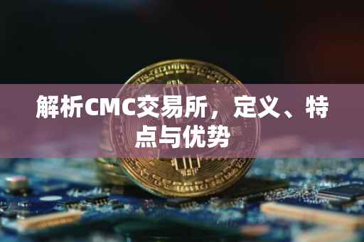 解析CMC交易所，定义、特点与优势