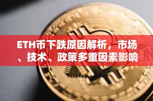 ETH币下跌原因解析，市场、技术、政策多重因素影响