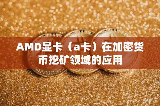 AMD显卡（a卡）在加密货币挖矿领域的应用