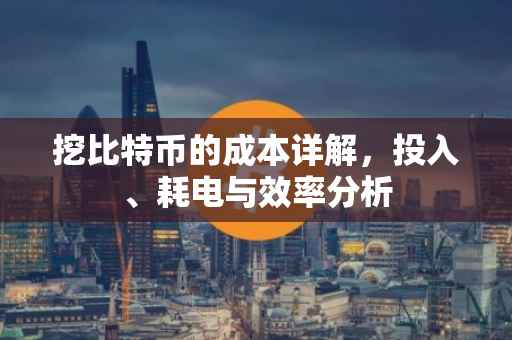 挖比特币的成本详解，投入、耗电与效率分析