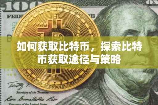 如何获取比特币，探索比特币获取途径与策略