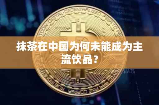 抹茶在中国为何未能成为主流饮品?