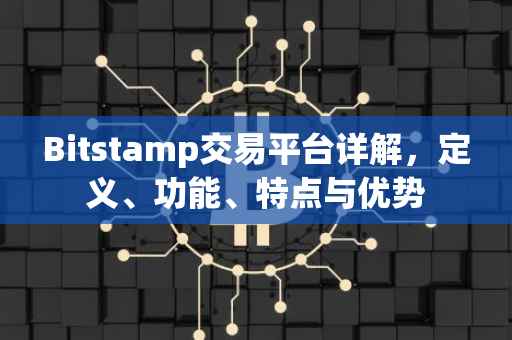 Bitstamp交易平台详解，定义、功能、特点与优势
