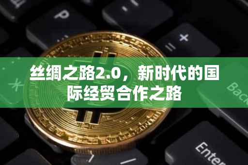 丝绸之路2.0，新时代的国际经贸合作之路