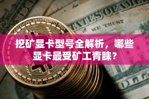 挖矿显卡型号全解析，哪些显卡最受矿工青睐？