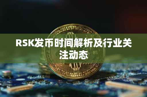 RSK发币时间解析及行业关注动态