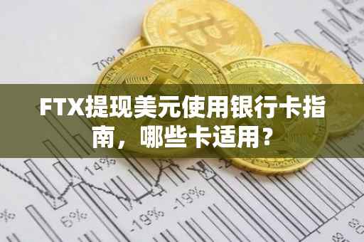 FTX提现美元使用银行卡指南，哪些卡适用？