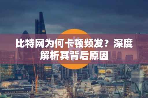 比特网为何卡顿频发？深度解析其背后原因