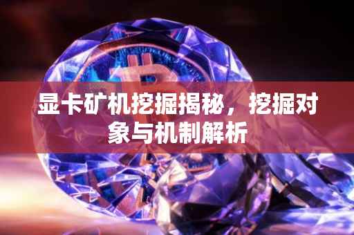 显卡矿机挖掘揭秘，挖掘对象与机制解析