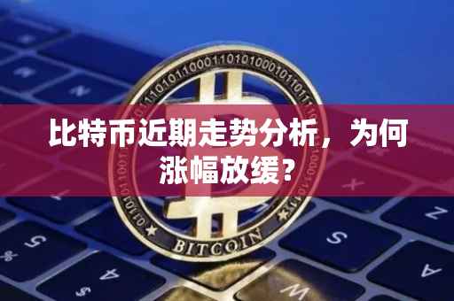 比特币近期走势分析,为何涨幅放缓?