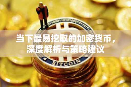 当下最易挖取的加密货币，深度解析与策略建议