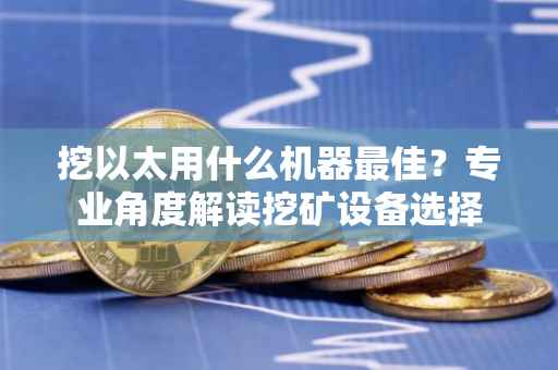 挖以太用什么机器最佳?专业角度解读挖矿设备选择