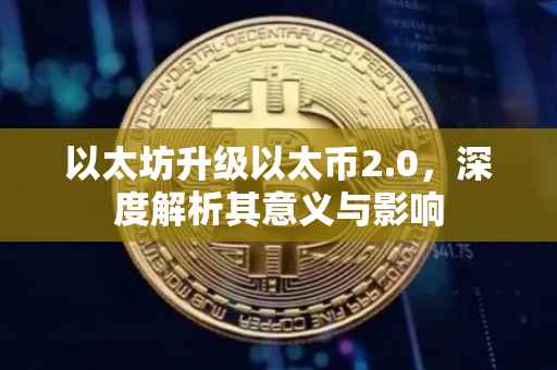 以太坊升级以太币2.0，深度解析其意义与影响