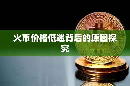 火币价格低迷背后的原因探究