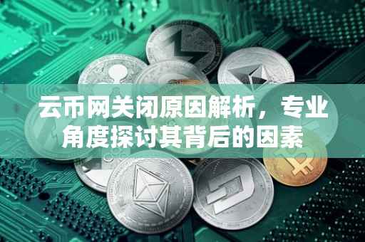 云币网关闭原因解析，专业角度探讨其背后的因素
