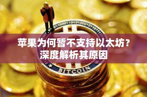 苹果为何暂不支持以太坊？深度解析其原因