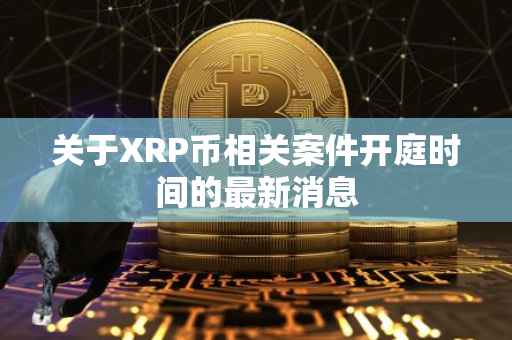 关于XRP币相关案件开庭时间的最新消息