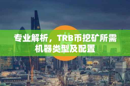 专业解析，TRB币挖矿所需机器类型及配置