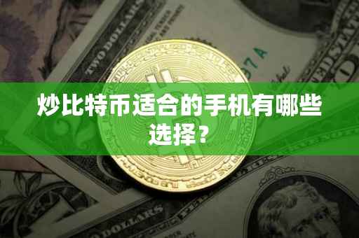炒比特币适合的手机有哪些选择?