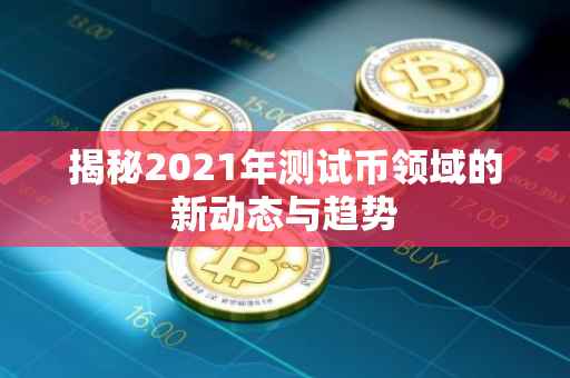 揭秘2021年测试币领域的新动态与趋势