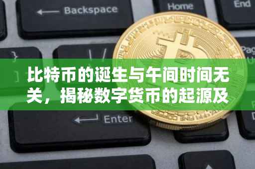 比特币的诞生与午间时间无关，揭秘数字货币的起源及运作机制