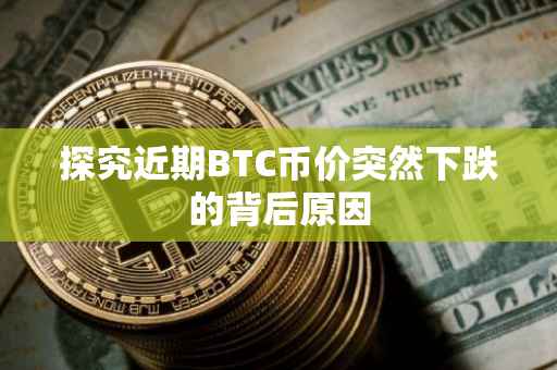 探究近期BTC币价突然下跌的背后原因