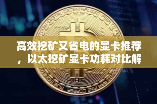 高效挖矿又省电的显卡推荐，以太挖矿显卡功耗对比解析