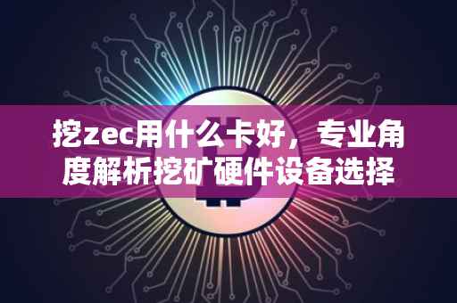 挖zec用什么卡好，专业角度解析挖矿硬件设备选择