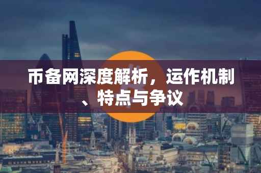 币备网深度解析，运作机制、特点与争议