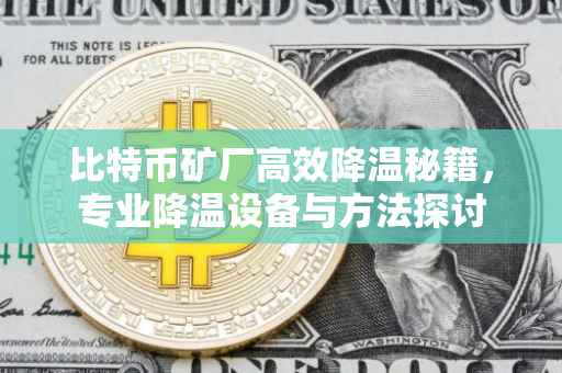 比特币矿厂高效降温秘籍，专业降温设备与方法探讨