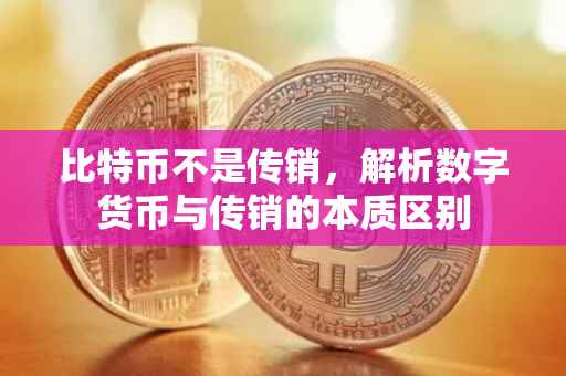 比特币不是传销，解析数字货币与传销的本质区别