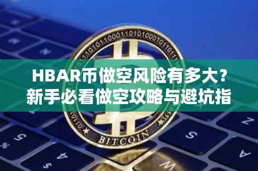 HBAR币做空风险有多大？新手必看做空攻略与避坑指南