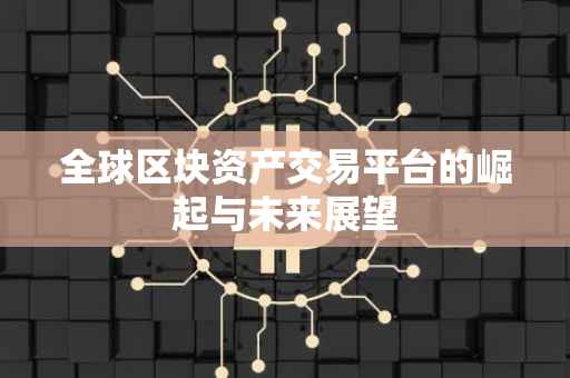 全球区块资产交易平台的崛起与未来展望