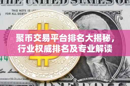 聚币交易平台排名大揭秘，行业权威排名及专业解读