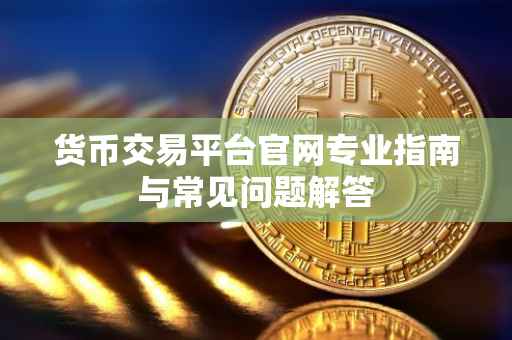 货币交易平台官网专业指南与常见问题解答