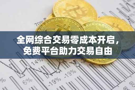 全网综合交易零成本开启，免费平台助力交易自由