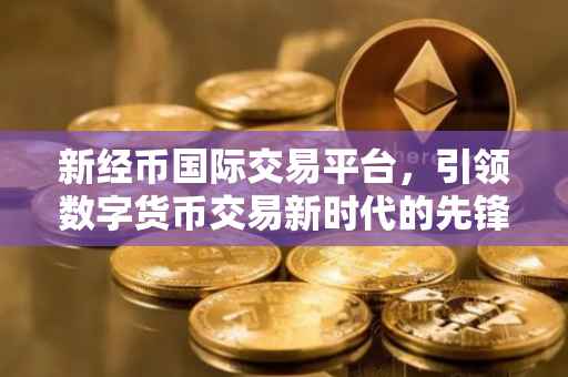 新经币国际交易平台，引领数字货币交易新时代的先锋
